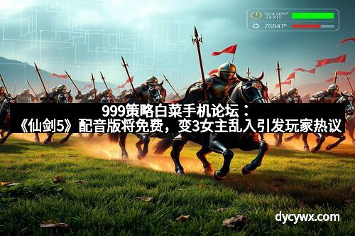 999策略白菜手机论坛：《仙剑5》配音版将免费，变3女主乱入引发玩家热议